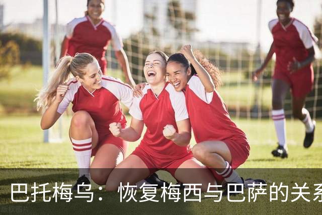巴托梅乌：恢复梅西与巴萨的关系应是拉波尔塔的当务之急
